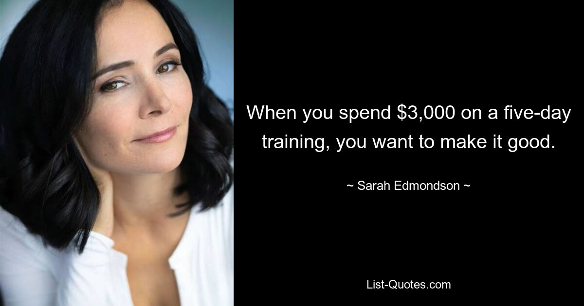 When you spend $3,000 on a five-day training, you want to make it good. — © Sarah Edmondson