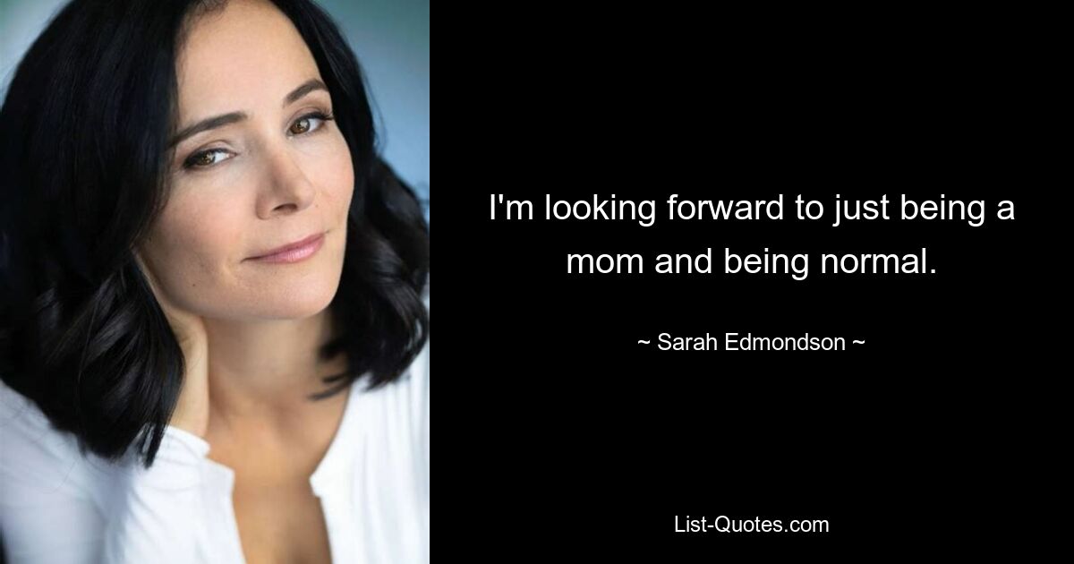 I'm looking forward to just being a mom and being normal. — © Sarah Edmondson