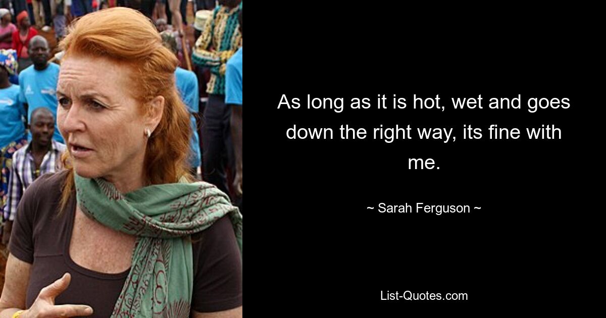 As long as it is hot, wet and goes down the right way, its fine with me. — © Sarah Ferguson