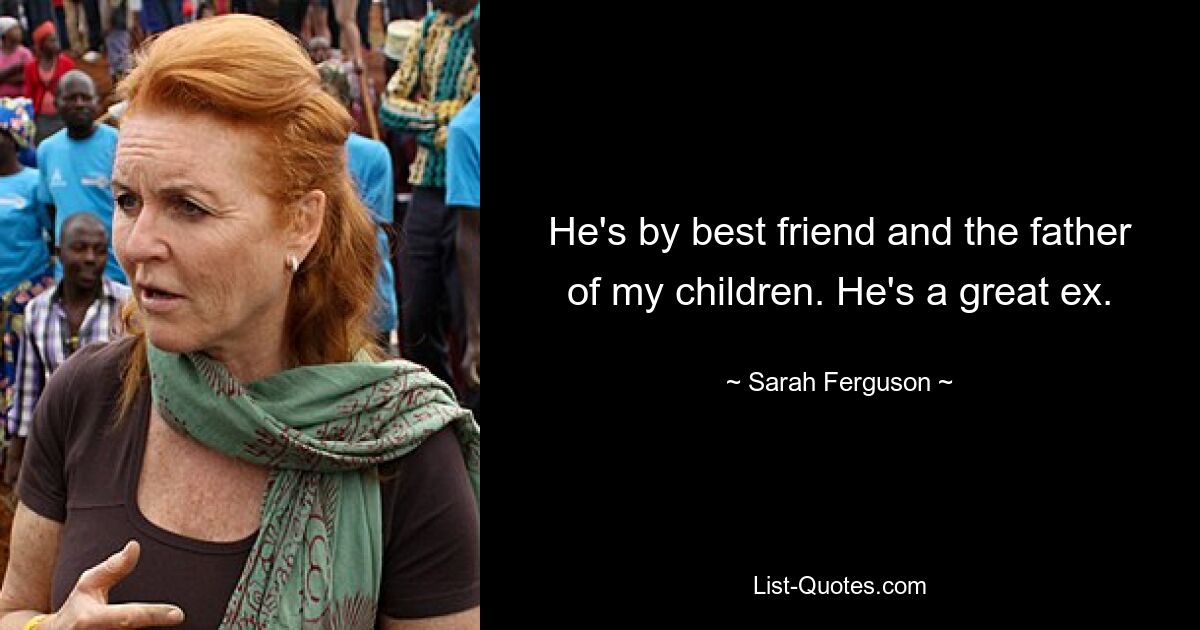 He's by best friend and the father of my children. He's a great ex. — © Sarah Ferguson