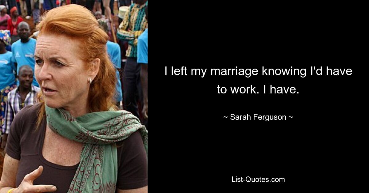 I left my marriage knowing I'd have to work. I have. — © Sarah Ferguson