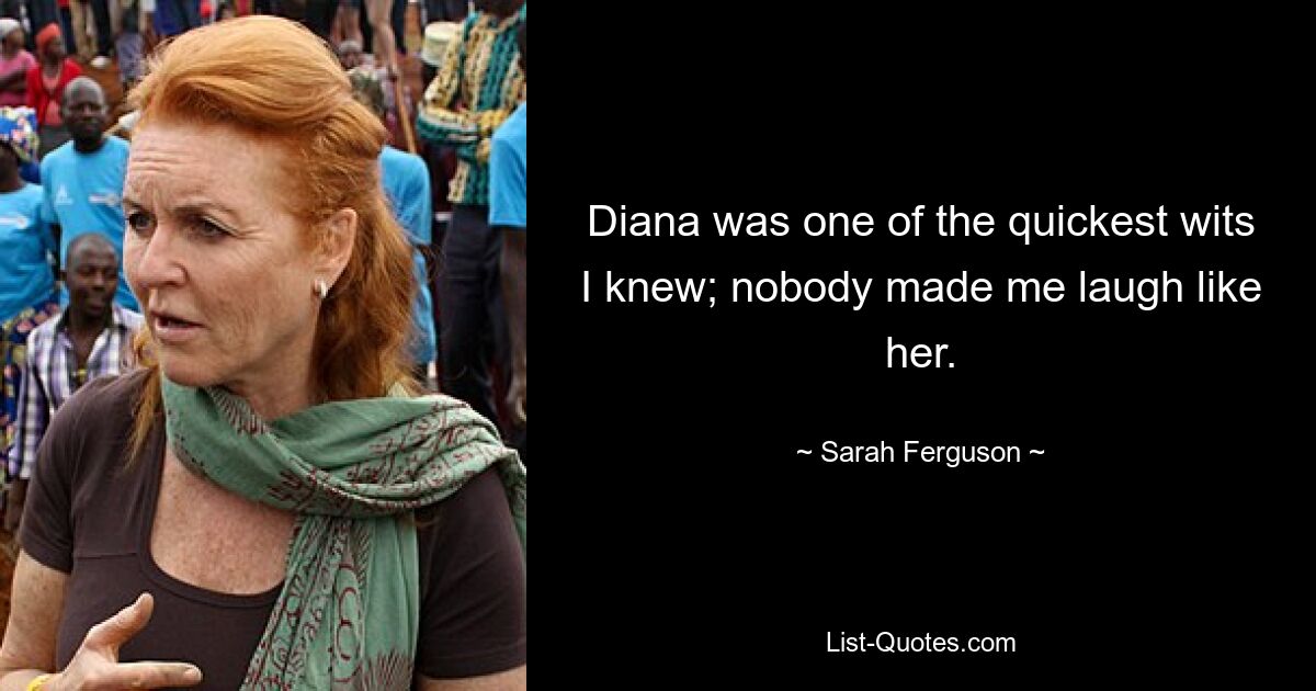 Diana was one of the quickest wits I knew; nobody made me laugh like her. — © Sarah Ferguson