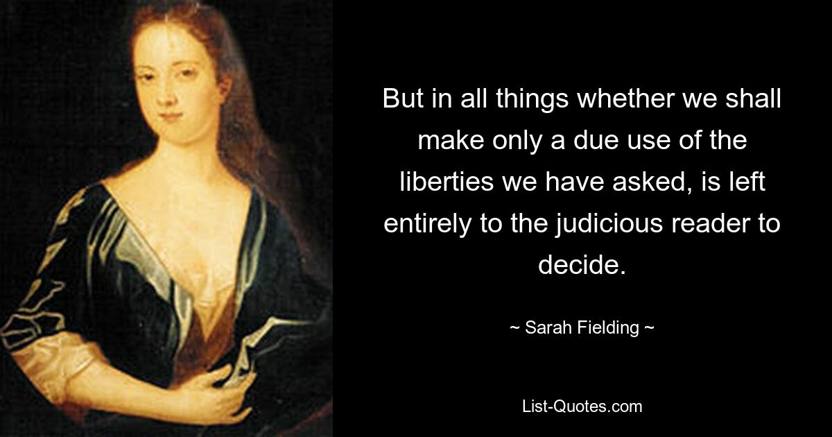 But in all things whether we shall make only a due use of the liberties we have asked, is left entirely to the judicious reader to decide. — © Sarah Fielding