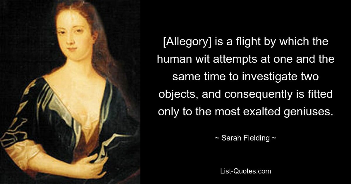 [Allegory] is a flight by which the human wit attempts at one and the same time to investigate two objects, and consequently is fitted only to the most exalted geniuses. — © Sarah Fielding