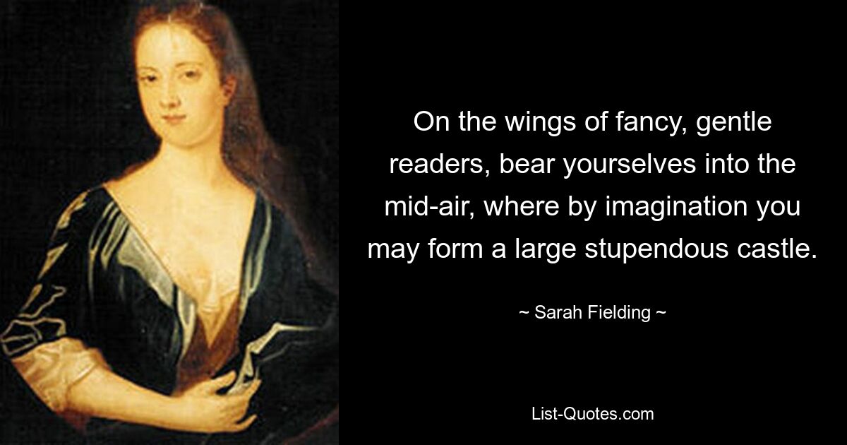 On the wings of fancy, gentle readers, bear yourselves into the mid-air, where by imagination you may form a large stupendous castle. — © Sarah Fielding