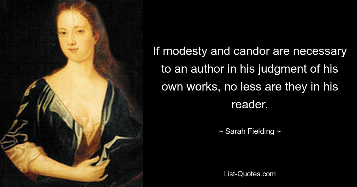 If modesty and candor are necessary to an author in his judgment of his own works, no less are they in his reader. — © Sarah Fielding