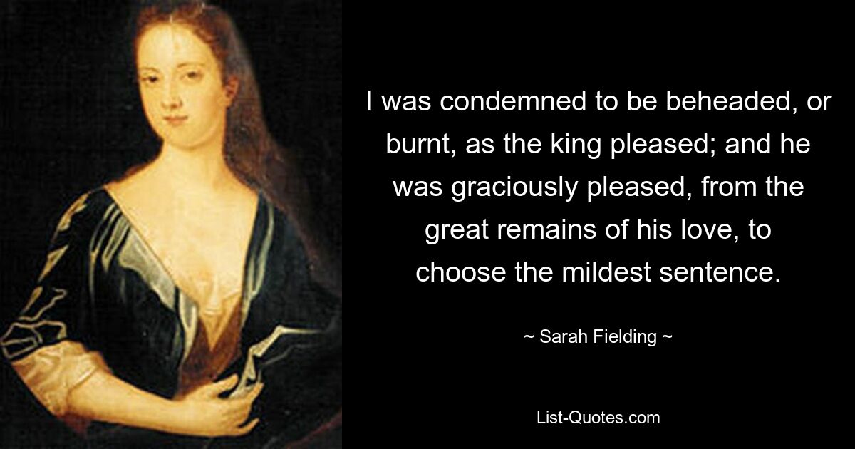 I was condemned to be beheaded, or burnt, as the king pleased; and he was graciously pleased, from the great remains of his love, to choose the mildest sentence. — © Sarah Fielding