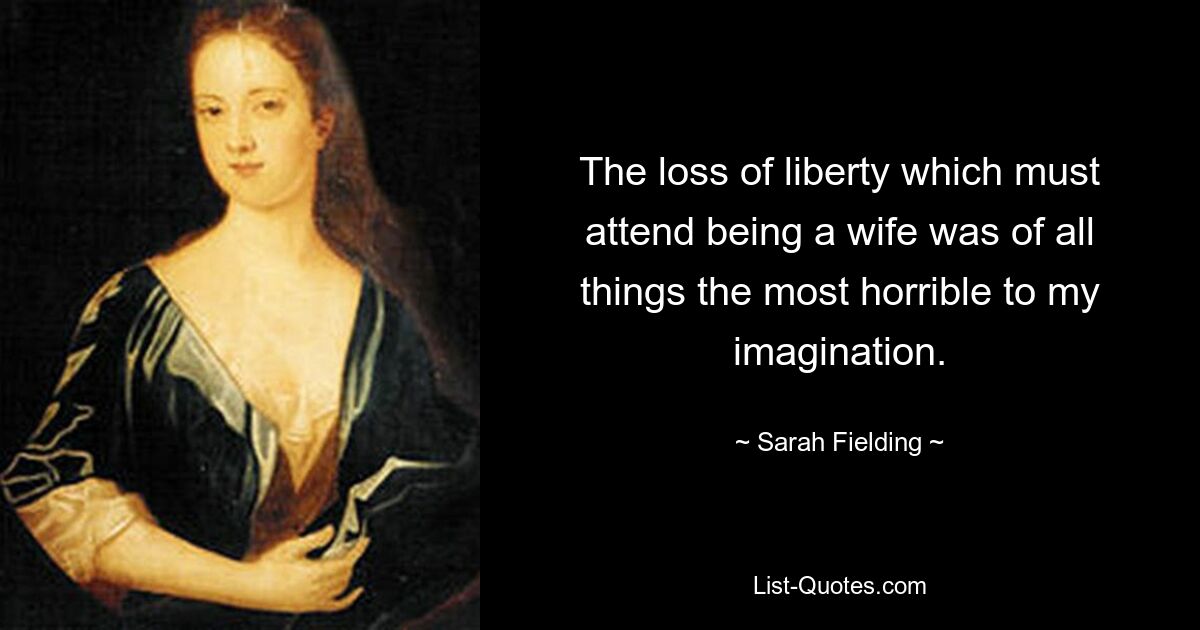 The loss of liberty which must attend being a wife was of all things the most horrible to my imagination. — © Sarah Fielding