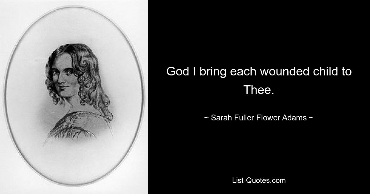 God I bring each wounded child to Thee. — © Sarah Fuller Flower Adams