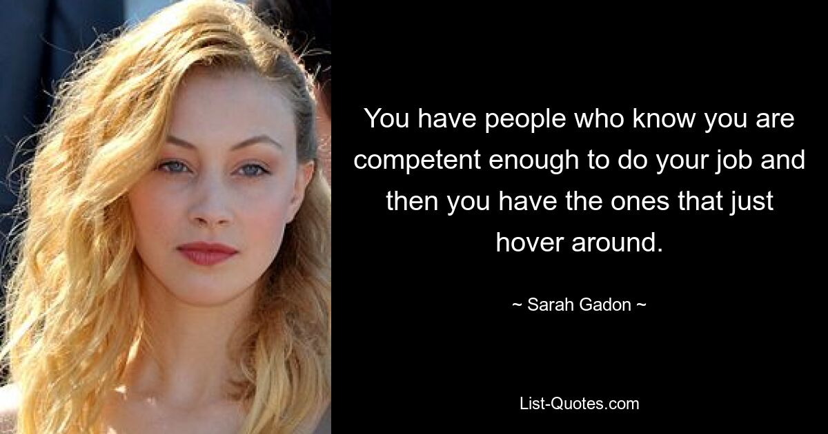 You have people who know you are competent enough to do your job and then you have the ones that just hover around. — © Sarah Gadon