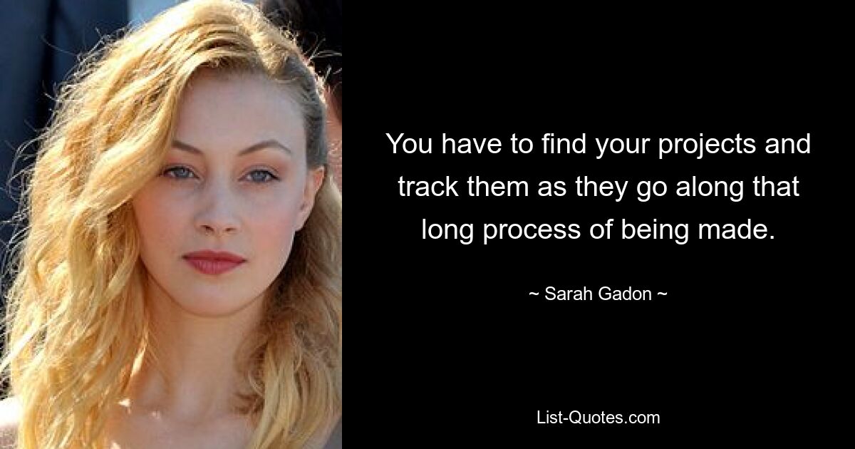 You have to find your projects and track them as they go along that long process of being made. — © Sarah Gadon