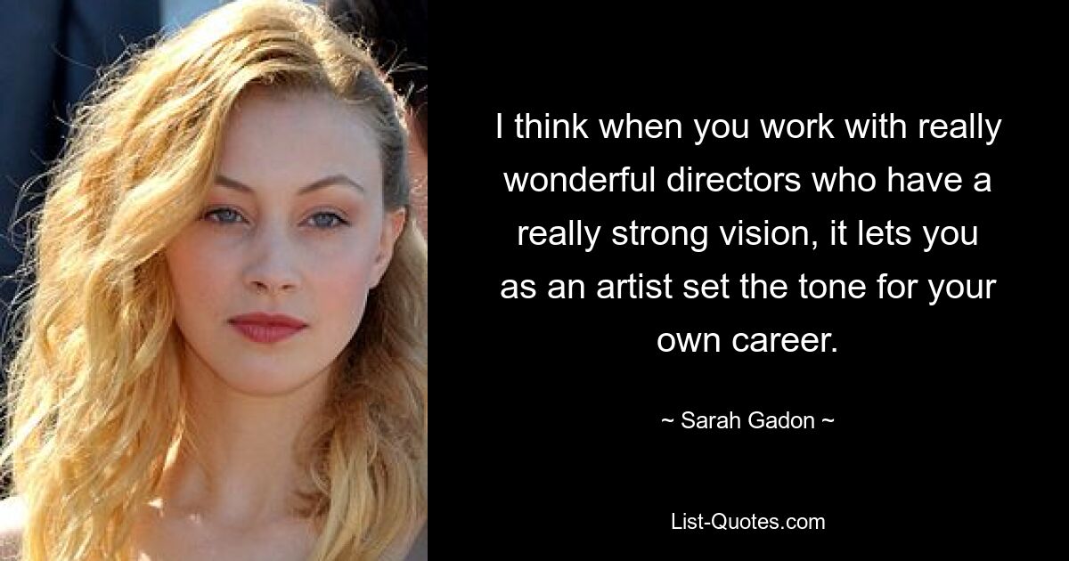 I think when you work with really wonderful directors who have a really strong vision, it lets you as an artist set the tone for your own career. — © Sarah Gadon