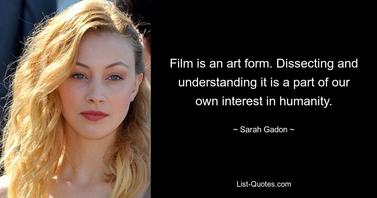 Film is an art form. Dissecting and understanding it is a part of our own interest in humanity. — © Sarah Gadon