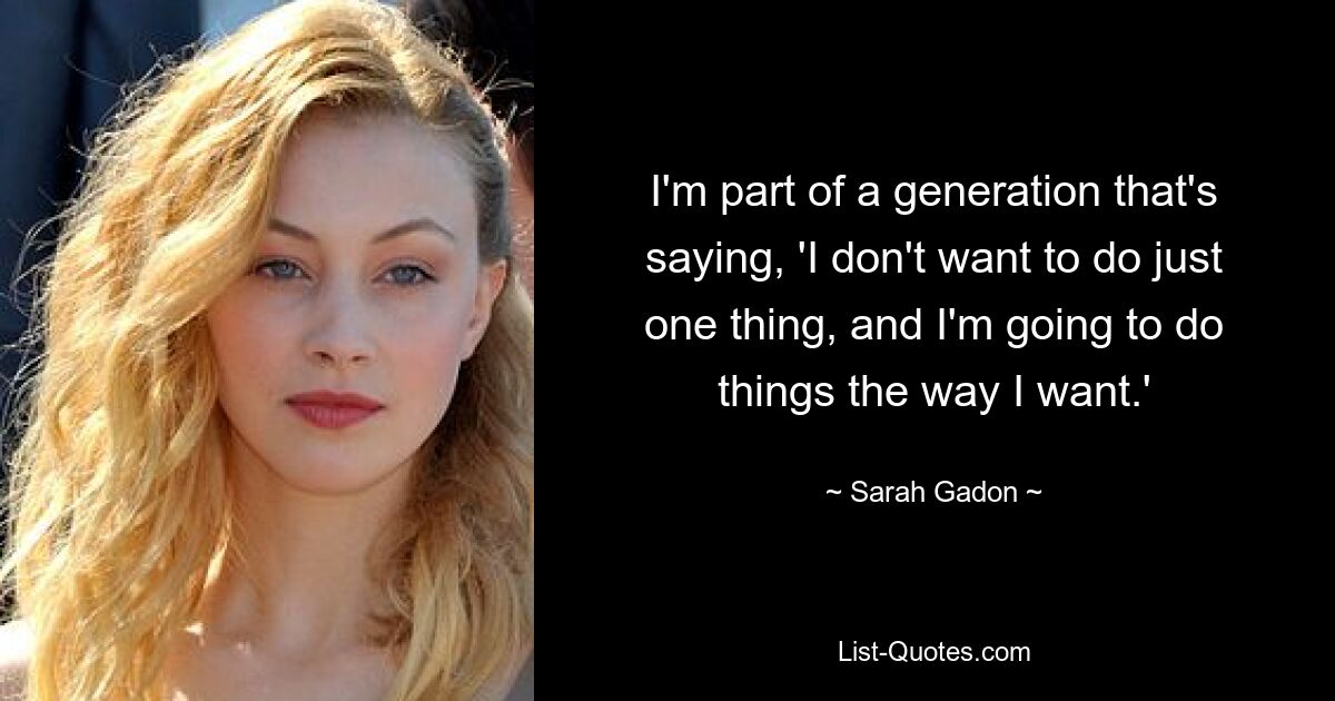 I'm part of a generation that's saying, 'I don't want to do just one thing, and I'm going to do things the way I want.' — © Sarah Gadon