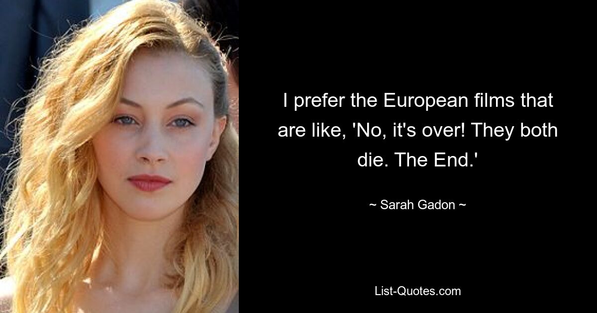 I prefer the European films that are like, 'No, it's over! They both die. The End.' — © Sarah Gadon