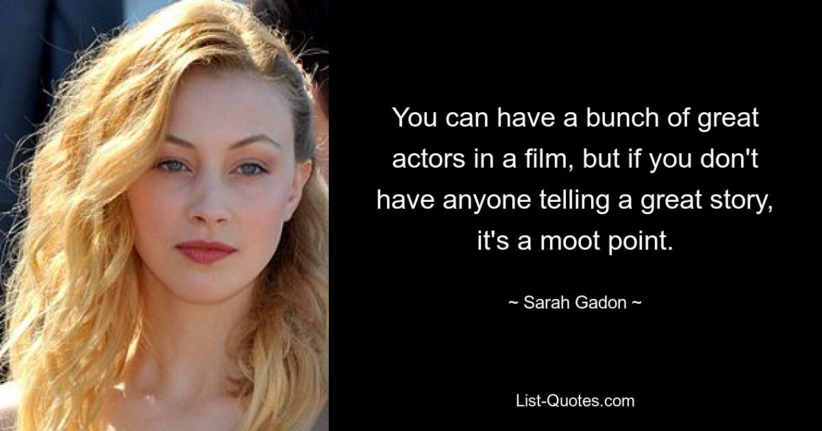 You can have a bunch of great actors in a film, but if you don't have anyone telling a great story, it's a moot point. — © Sarah Gadon