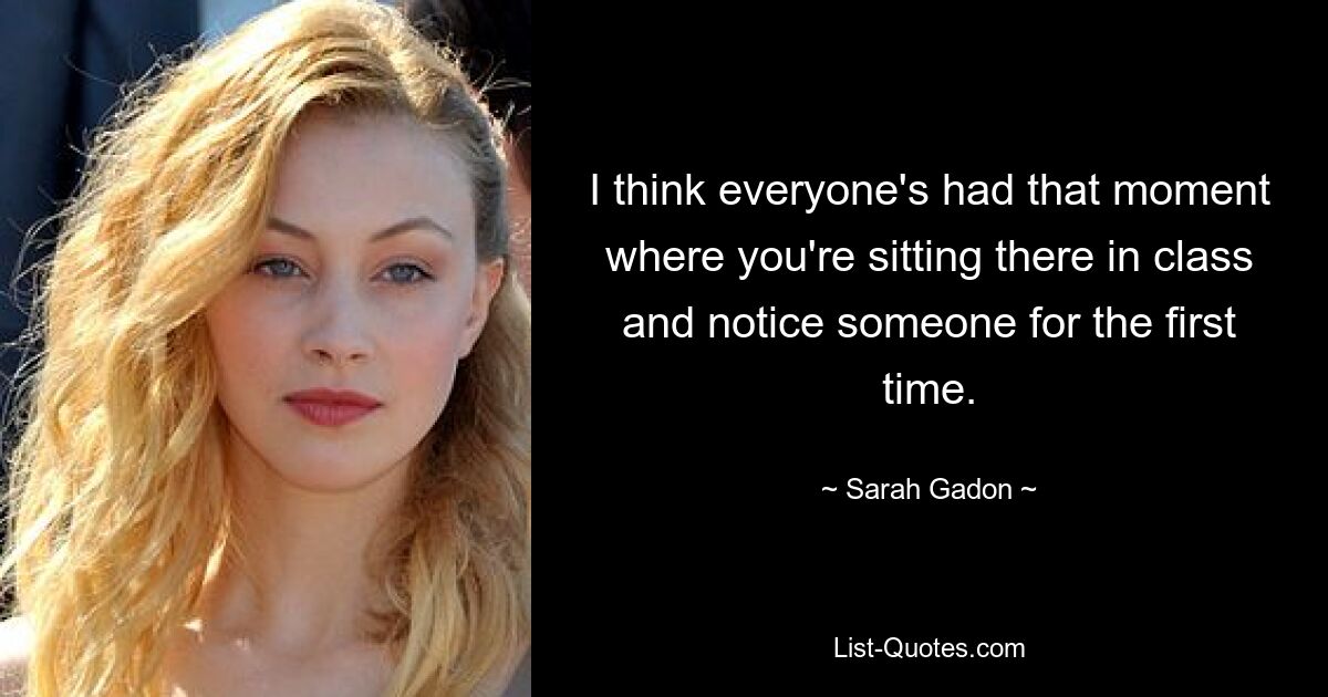 I think everyone's had that moment where you're sitting there in class and notice someone for the first time. — © Sarah Gadon