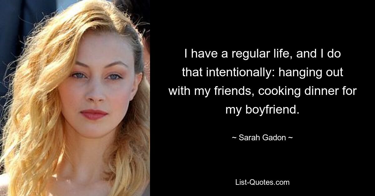 I have a regular life, and I do that intentionally: hanging out with my friends, cooking dinner for my boyfriend. — © Sarah Gadon