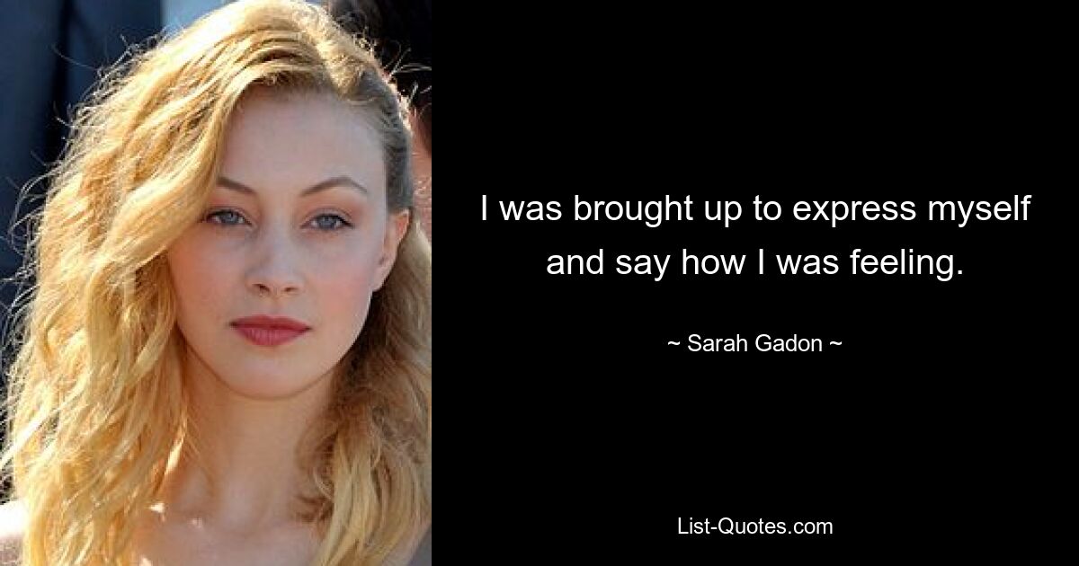 I was brought up to express myself and say how I was feeling. — © Sarah Gadon