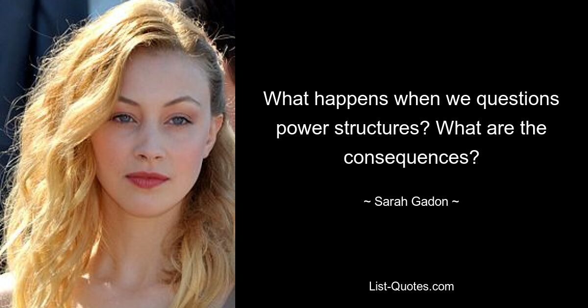 What happens when we questions power structures? What are the consequences? — © Sarah Gadon