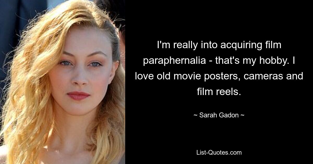 I'm really into acquiring film paraphernalia - that's my hobby. I love old movie posters, cameras and film reels. — © Sarah Gadon