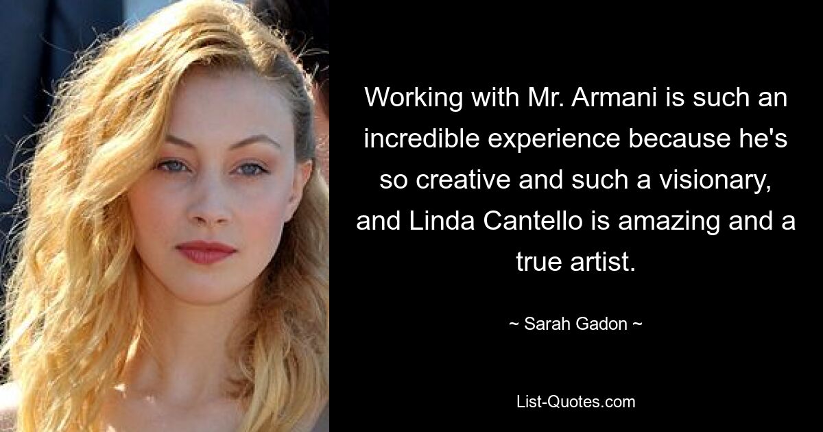 Working with Mr. Armani is such an incredible experience because he's so creative and such a visionary, and Linda Cantello is amazing and a true artist. — © Sarah Gadon