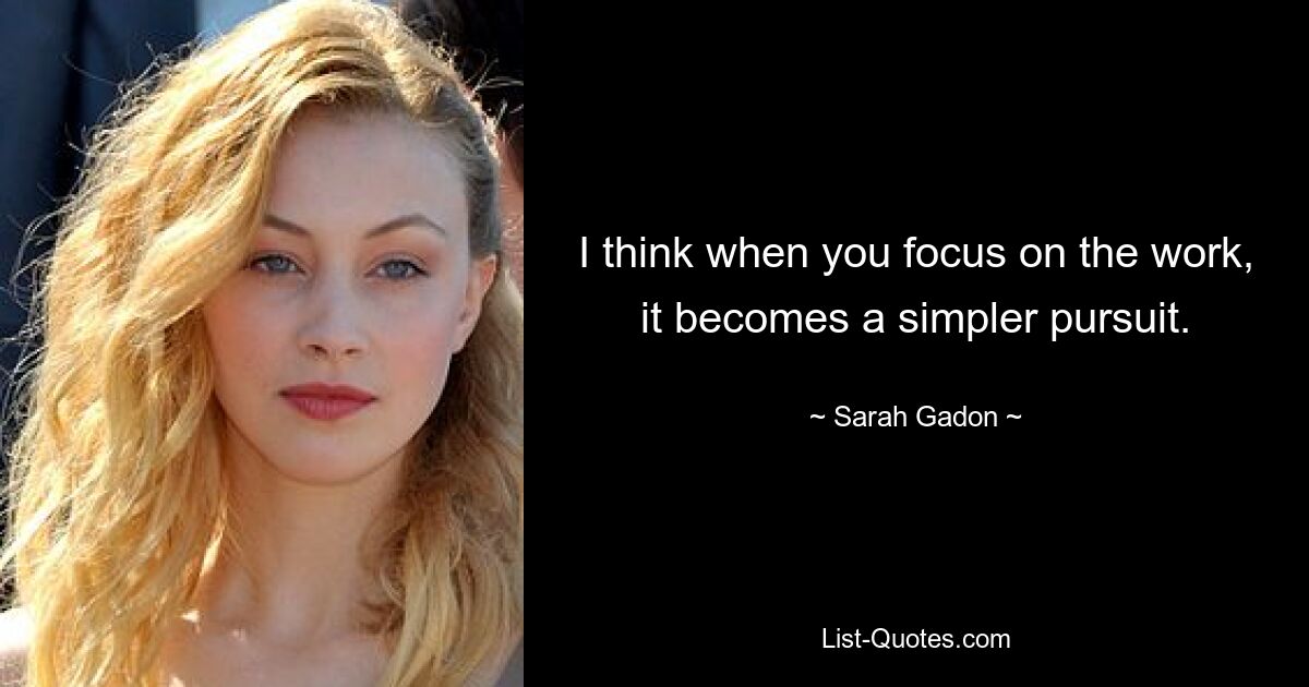 I think when you focus on the work, it becomes a simpler pursuit. — © Sarah Gadon