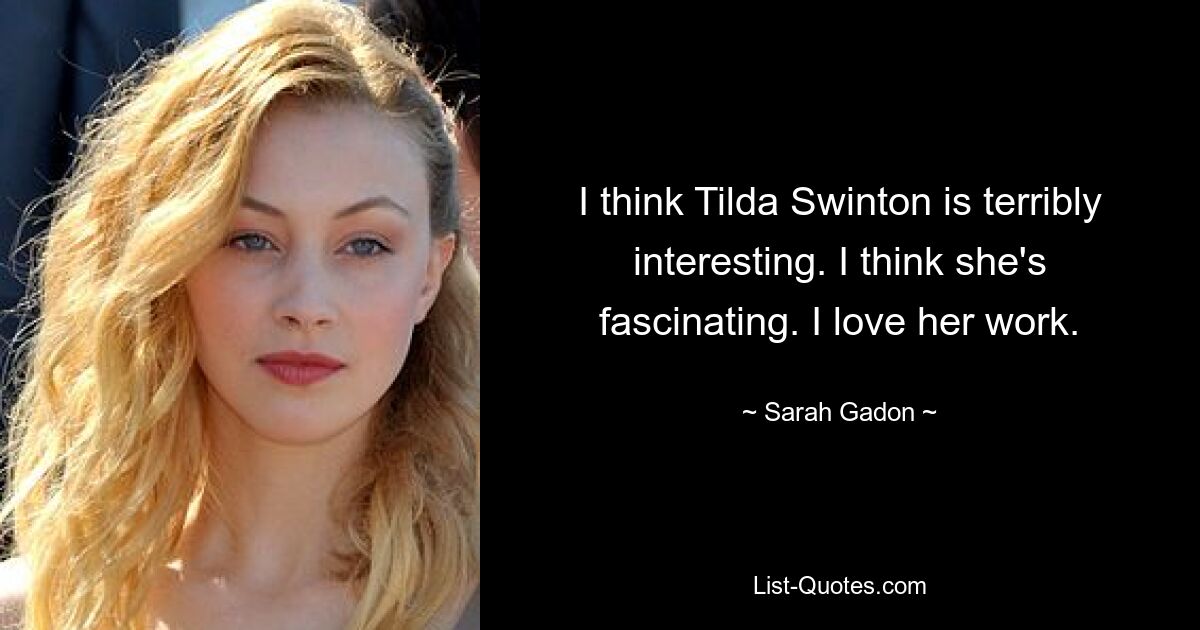 I think Tilda Swinton is terribly interesting. I think she's fascinating. I love her work. — © Sarah Gadon