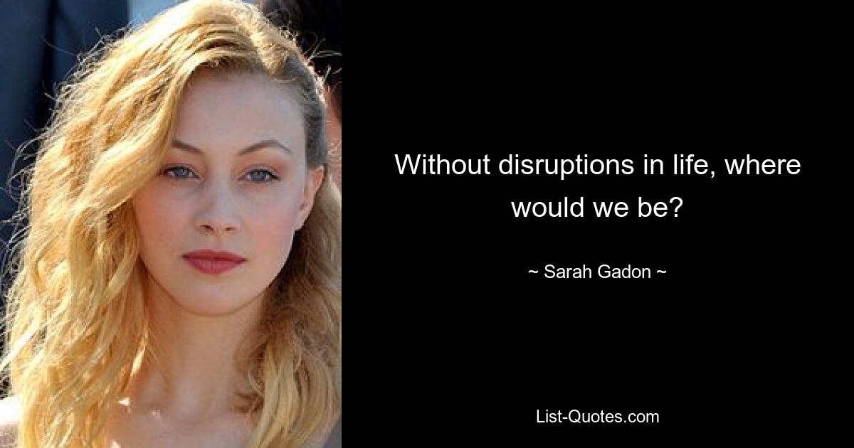 Without disruptions in life, where would we be? — © Sarah Gadon