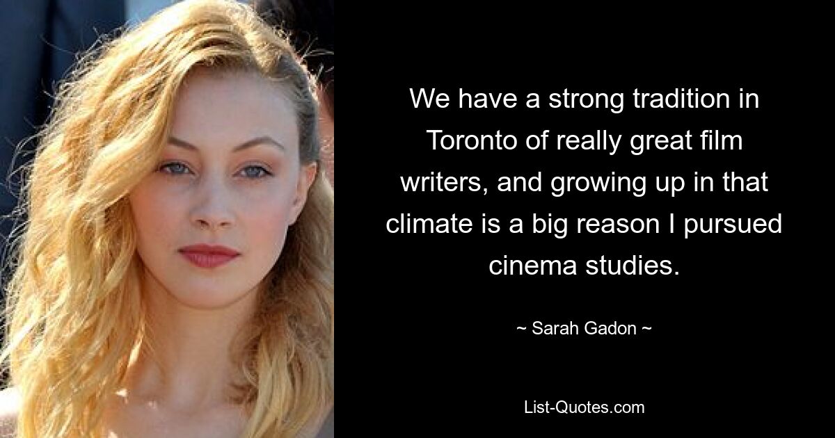 We have a strong tradition in Toronto of really great film writers, and growing up in that climate is a big reason I pursued cinema studies. — © Sarah Gadon