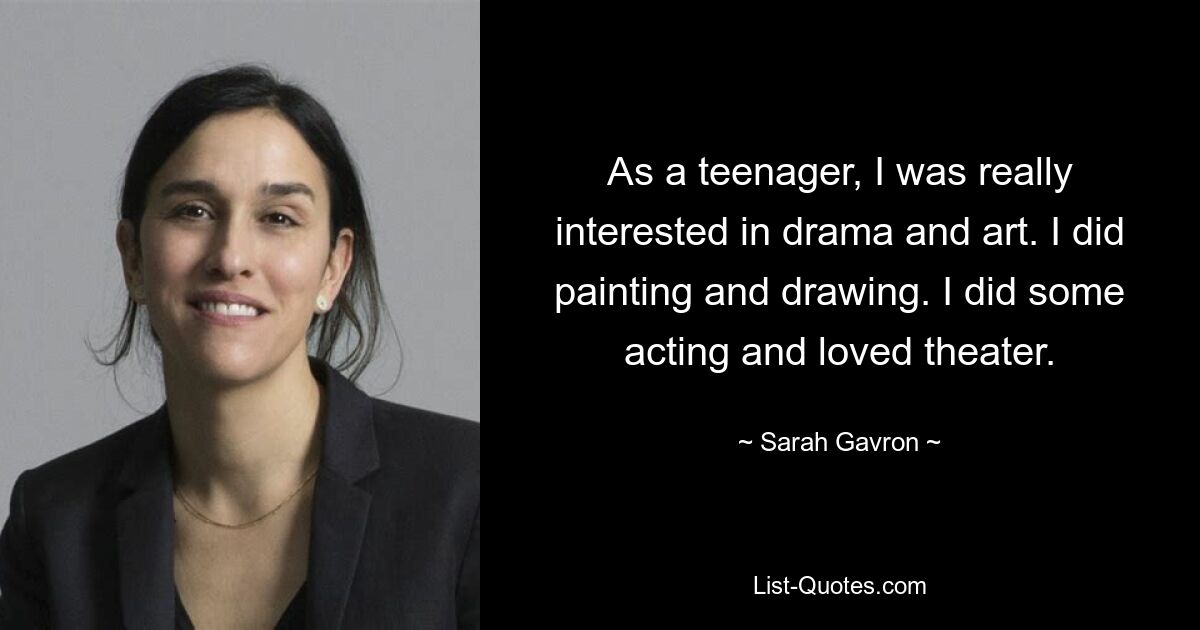 As a teenager, I was really interested in drama and art. I did painting and drawing. I did some acting and loved theater. — © Sarah Gavron