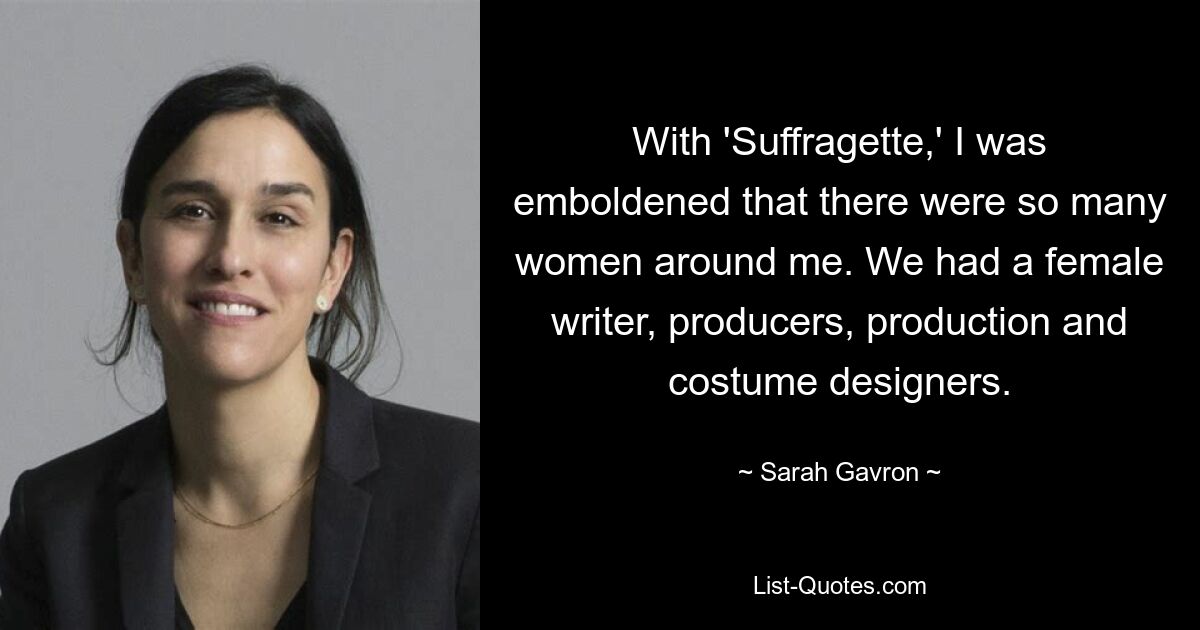 With 'Suffragette,' I was emboldened that there were so many women around me. We had a female writer, producers, production and costume designers. — © Sarah Gavron