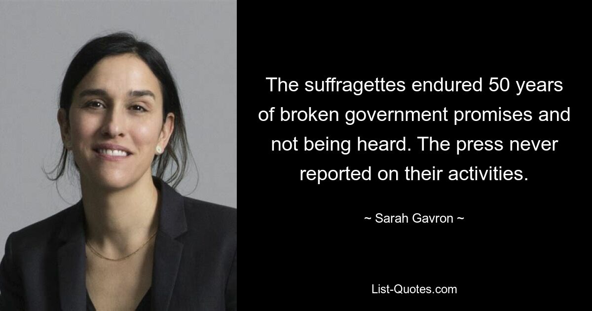 The suffragettes endured 50 years of broken government promises and not being heard. The press never reported on their activities. — © Sarah Gavron