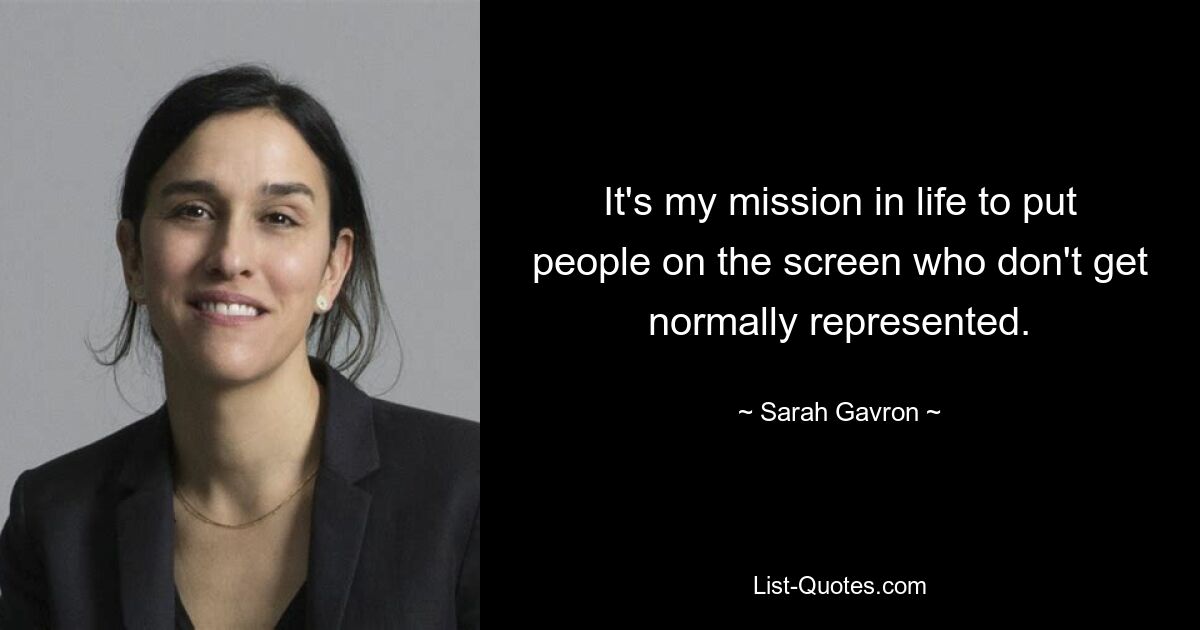 It's my mission in life to put people on the screen who don't get normally represented. — © Sarah Gavron