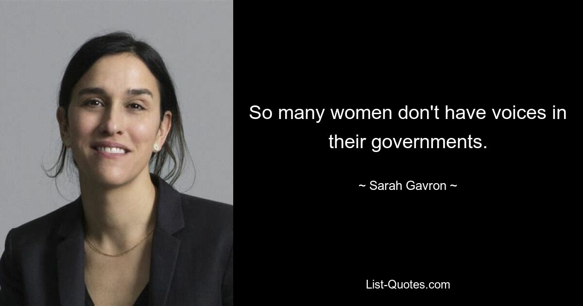 So many women don't have voices in their governments. — © Sarah Gavron