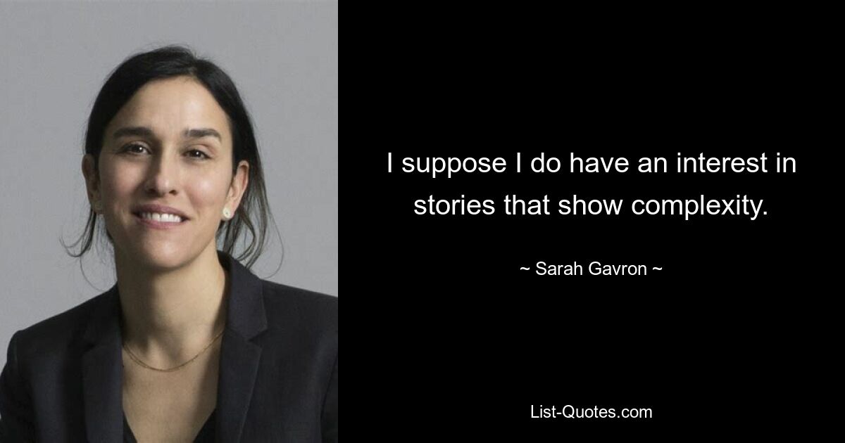 I suppose I do have an interest in stories that show complexity. — © Sarah Gavron