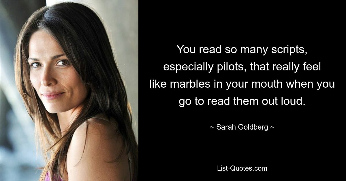 You read so many scripts, especially pilots, that really feel like marbles in your mouth when you go to read them out loud. — © Sarah Goldberg