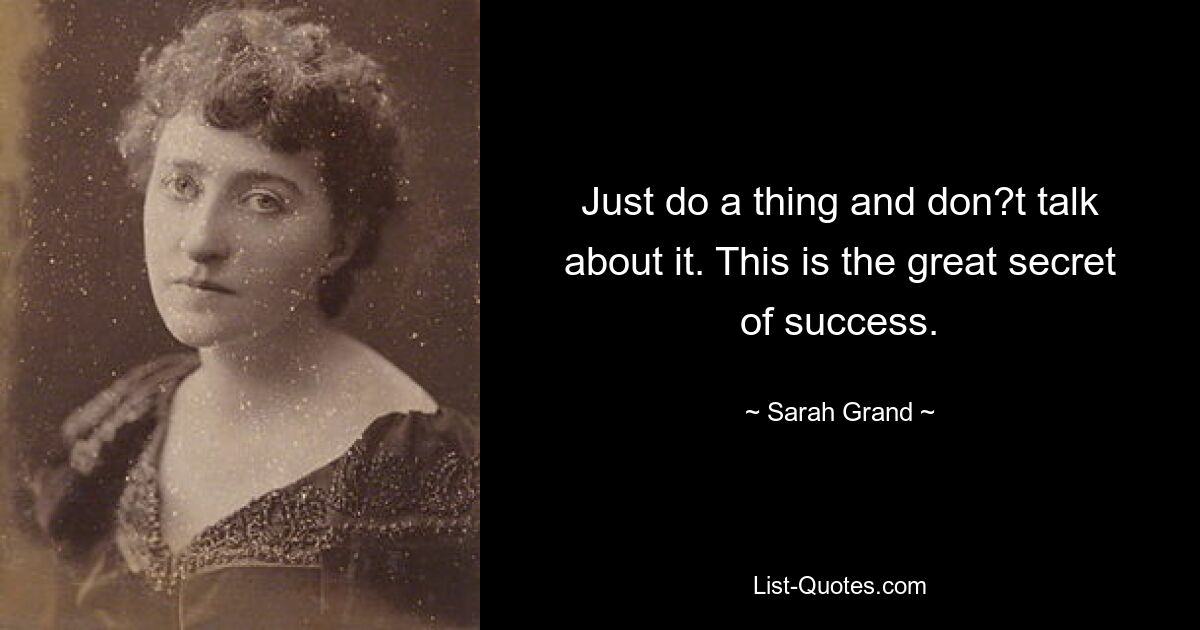 Just do a thing and don?t talk about it. This is the great secret of success. — © Sarah Grand