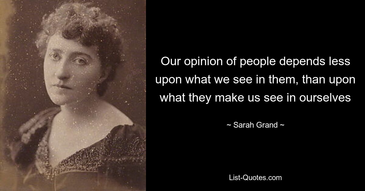 Наше мнение о людях зависит не столько от того, что мы в них видим, сколько от того, что они заставляют нас видеть в себе — © Сара Гранд