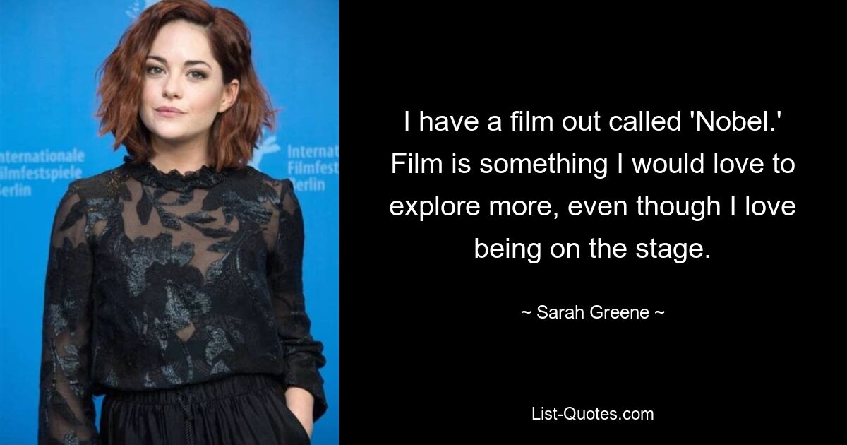 I have a film out called 'Nobel.' Film is something I would love to explore more, even though I love being on the stage. — © Sarah Greene