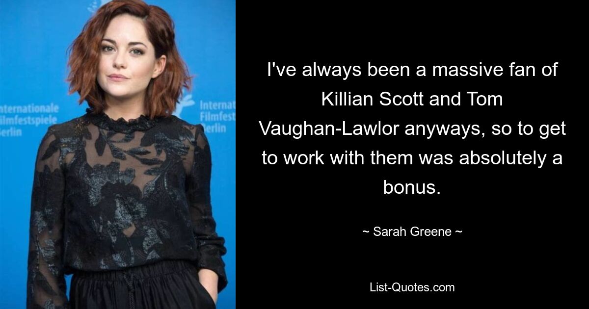 I've always been a massive fan of Killian Scott and Tom Vaughan-Lawlor anyways, so to get to work with them was absolutely a bonus. — © Sarah Greene