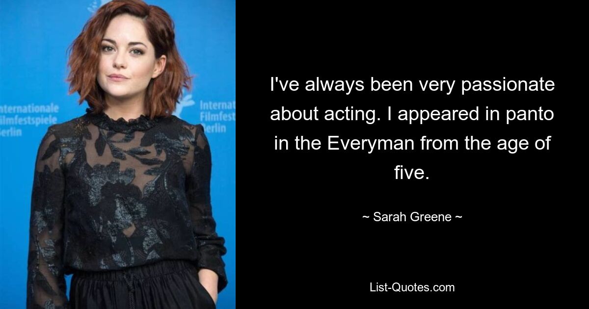 I've always been very passionate about acting. I appeared in panto in the Everyman from the age of five. — © Sarah Greene