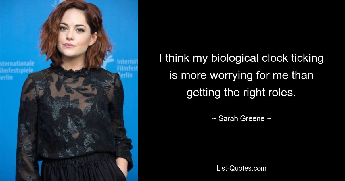 I think my biological clock ticking is more worrying for me than getting the right roles. — © Sarah Greene