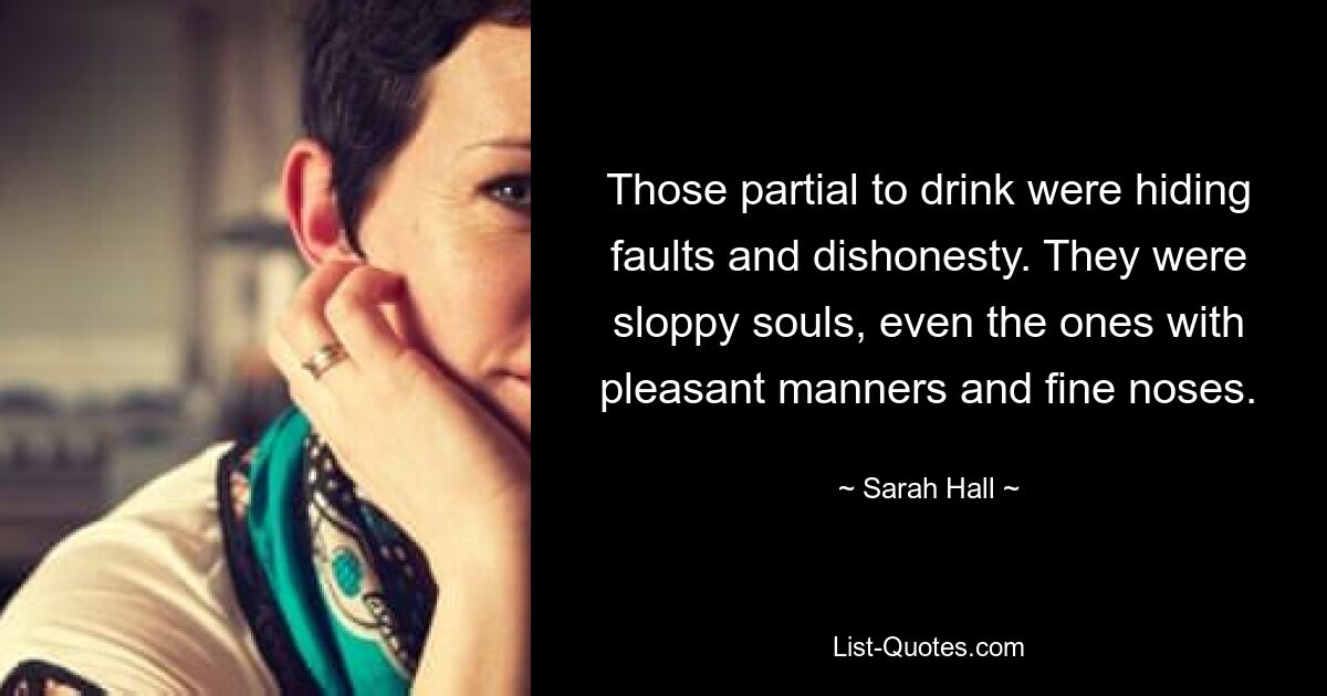 Those partial to drink were hiding faults and dishonesty. They were sloppy souls, even the ones with pleasant manners and fine noses. — © Sarah Hall