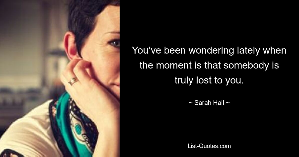 You’ve been wondering lately when the moment is that somebody is truly lost to you. — © Sarah Hall