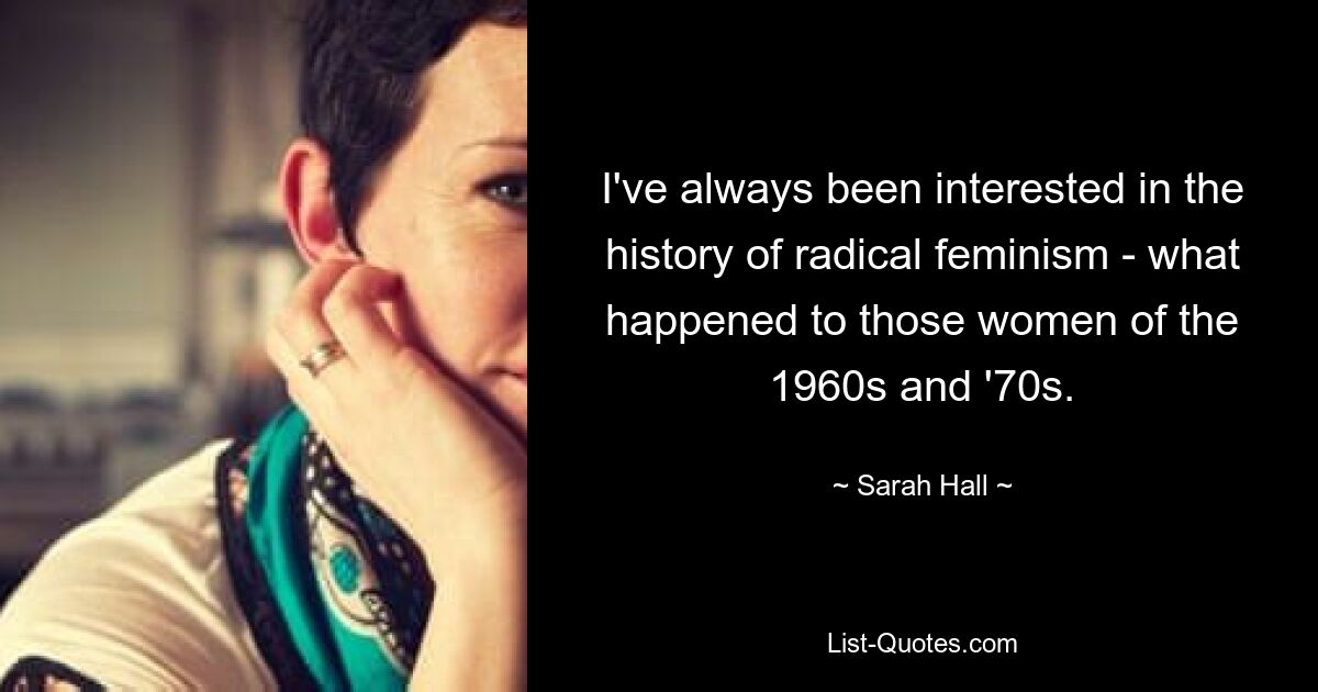 I've always been interested in the history of radical feminism - what happened to those women of the 1960s and '70s. — © Sarah Hall