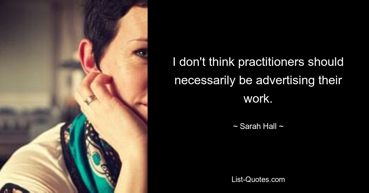 I don't think practitioners should necessarily be advertising their work. — © Sarah Hall