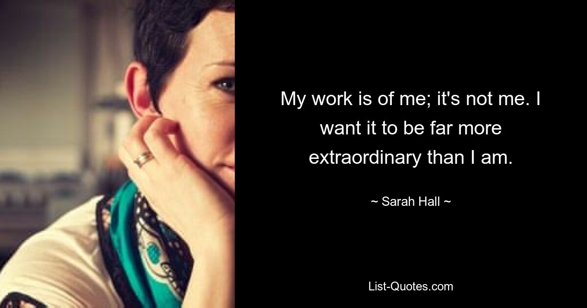 My work is of me; it's not me. I want it to be far more extraordinary than I am. — © Sarah Hall