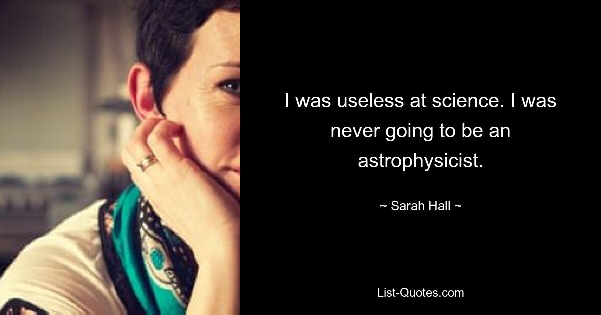 I was useless at science. I was never going to be an astrophysicist. — © Sarah Hall