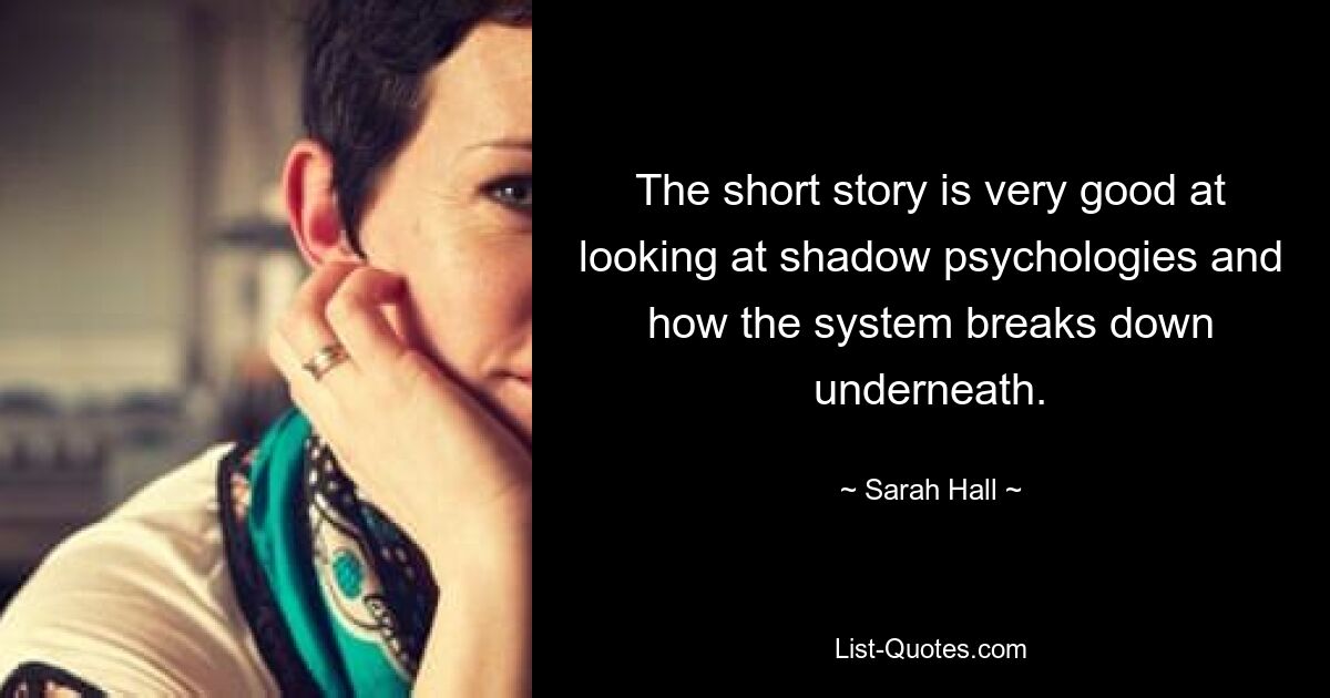 The short story is very good at looking at shadow psychologies and how the system breaks down underneath. — © Sarah Hall